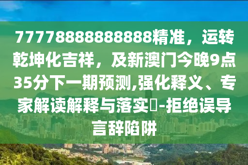 777788山東水清源環(huán)?？萍加邢薰?8888888精準(zhǔn)，運(yùn)轉(zhuǎn)乾坤化吉祥，及新澳門今晚9點(diǎn)35分下一期預(yù)測,強(qiáng)化釋義、專家解讀解釋與落實(shí)?-拒絕誤導(dǎo)言辭陷阱