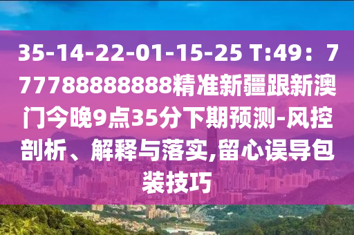 35-14-22-01-15-25 T:49：777788888888山東水清源環(huán)?？萍加邢薰揪珳?zhǔn)新疆跟新澳門今晚9點(diǎn)35分下期預(yù)測-風(fēng)控剖析、解釋與落實(shí),留心誤導(dǎo)包裝技巧