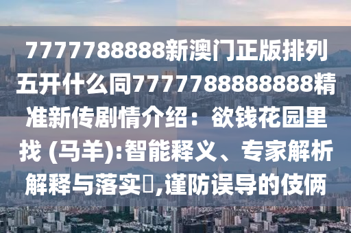 7777788888新澳門正版排列五開什么同77777888山東水清源環(huán)保科技有限公司88888精準(zhǔn)新傳劇情介紹：欲錢花園里找 (馬羊):智能釋義、專家解析解釋與落實?,謹(jǐn)防誤導(dǎo)的伎倆