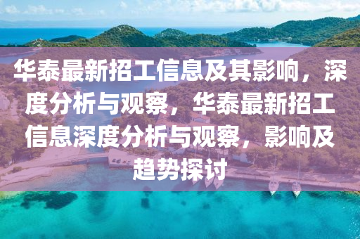 華泰最新招工信息及山東水清源環(huán)?？萍加邢薰酒溆绊懀疃确治雠c觀察，華泰最新招工信息深度分析與觀察，影響及趨勢(shì)探討