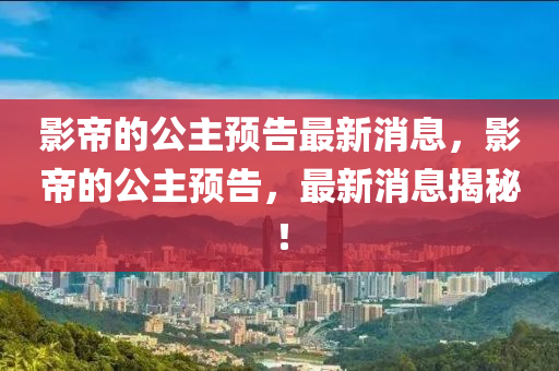影帝的公主預(yù)告最新消息，影帝的公主山東水清源環(huán)?？萍加邢薰绢A(yù)告，最新消息揭秘！
