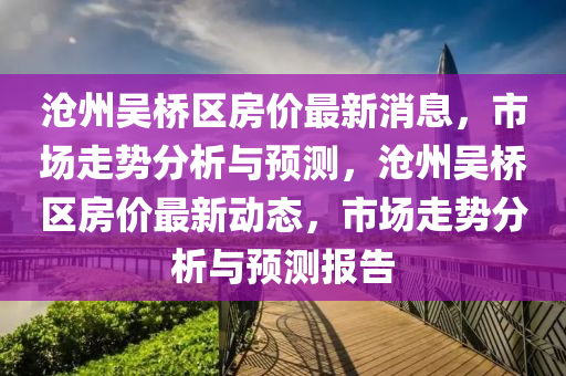 滄州吳橋區(qū)房價最新消山東水清源環(huán)?？萍加邢薰鞠ⅲ袌鲎邉莘治雠c預(yù)測，滄州吳橋區(qū)房價最新動態(tài)，市場走勢分析與預(yù)測報告