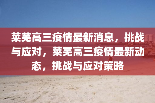 萊蕪高三疫情最新消息，挑山東水清源環(huán)保科技有限公司戰(zhàn)與應(yīng)對，萊蕪高三疫情最新動態(tài)，挑戰(zhàn)與應(yīng)對策略