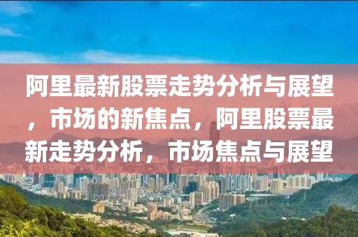 阿里最新股票走勢(shì)分析與展望，市場(chǎng)的新焦點(diǎn)，阿里股票最新走山東水清源環(huán)?？萍加邢薰緞?shì)分析，市場(chǎng)焦點(diǎn)與展望