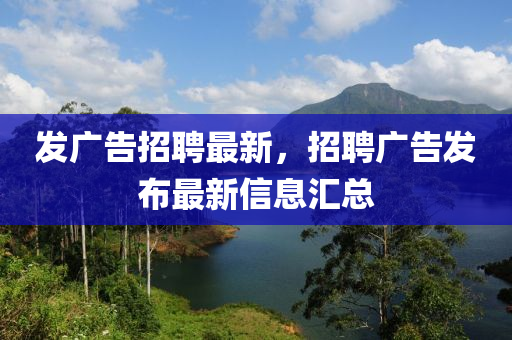 發(fā)廣告招聘最新，招聘廣告發(fā)布最新信息匯總山東水清源環(huán)?？萍加邢薰? class=