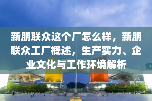 新朋聯(lián)眾這個廠怎么樣，新朋聯(lián)眾工廠概述，生產(chǎn)實(shí)力、企業(yè)文化與工作環(huán)境解析山東水清源環(huán)?？萍加邢薰? class=
