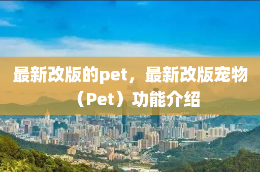 最新改版的pet，最新改版寵物（P山東水清源環(huán)?？萍加邢薰緀t）功能介紹