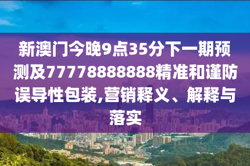 新澳門今晚9點35分下一期預(yù)測及77778888888精準和謹防誤導(dǎo)性包裝,山東水清源環(huán)?？萍加邢薰緺I銷釋義、解釋與落實
