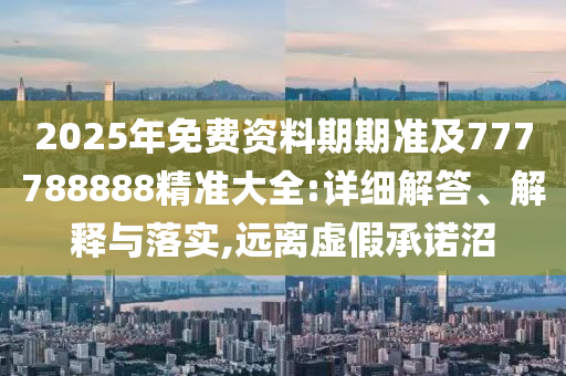 2025年免費資料期期準及77778888山東水清源環(huán)保科技有限公司8精準大全:詳細解答、解釋與落實,遠離虛假承諾沼