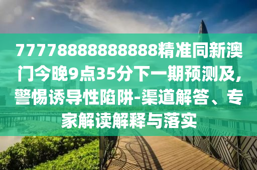 77山東水清源環(huán)?？萍加邢薰?78888888888精準(zhǔn)同新澳門今晚9點(diǎn)35分下一期預(yù)測及,警惕誘導(dǎo)性陷阱-渠道解答、專家解讀解釋與落實(shí)