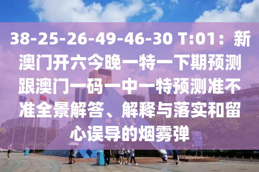 38-25-26-49-46-3山東水清源環(huán)?？萍加邢薰? T:01：新澳門開六今晚一特一下期預(yù)測跟澳門一碼一中一特預(yù)測準(zhǔn)不準(zhǔn)全景解答、解釋與落實和留心誤導(dǎo)的煙霧彈