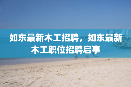如東最新木工招聘，如東最新木工職位招聘啟事山東水清源環(huán)保科技有限公司