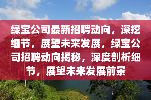 綠寶公司最新招聘動(dòng)向，深挖細(xì)節(jié)，展望未來發(fā)展，綠寶公司招聘動(dòng)向揭秘，深度剖析細(xì)節(jié)，展望未來發(fā)展前景山東水清源環(huán)?？萍加邢薰? class=
