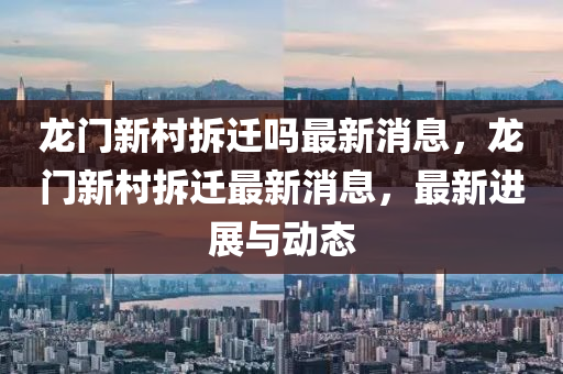 龍門新村拆遷嗎最新消息，龍門新村拆遷最新消息，最新進(jìn)展與動(dòng)態(tài)山東水清源環(huán)?？萍加邢薰? class=