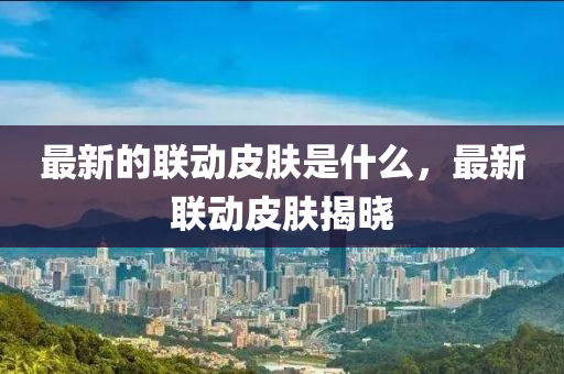 最新山東水清源環(huán)保科技有限公司的聯(lián)動(dòng)皮膚是什么，最新聯(lián)動(dòng)皮膚揭曉