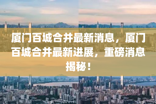 廈門百城合并最新消息，廈門百城合并最新進(jìn)展，重磅消息揭秘！山東水清源環(huán)保科技有限公司