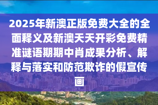2025年新澳正版免費(fèi)大全的全面釋義及新澳天天開彩免費(fèi)精準(zhǔn)謎語期期中山東水清源環(huán)保科技有限公司肖成果分析、解釋與落實(shí)和防范欺詐的假宣傳畫