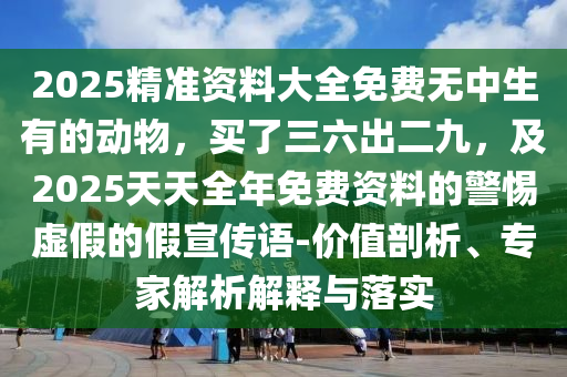 山東水清源環(huán)?？萍加邢薰?025精準(zhǔn)資料大全免費(fèi)無(wú)中生有的動(dòng)物，買了三六出二九，及2025天天全年免費(fèi)資料的警惕虛假的假宣傳語(yǔ)-價(jià)值剖析、專家解析解釋與落實(shí)