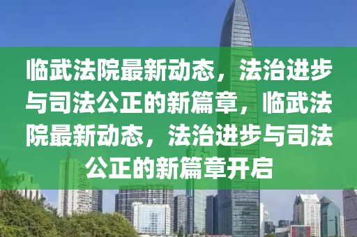 臨武法山東水清源環(huán)?？萍加邢薰驹鹤钚聞?dòng)態(tài)，法治進(jìn)步與司法公正的新篇章，臨武法院最新動(dòng)態(tài)，法治進(jìn)步與司法公正的新篇章開(kāi)啟