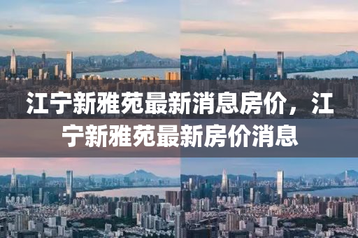 江寧新雅苑最新消息房價，江寧新雅苑最新房山東水清源環(huán)?？萍加邢薰緝r消息