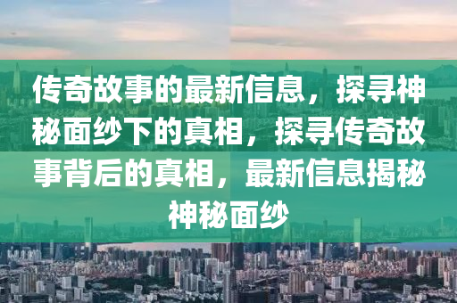 傳奇故事的最新信息，探尋神秘面紗下的真相，探尋傳奇故事背后的真相，最新信息揭秘神秘面紗山東水清源環(huán)?？萍加邢薰? class=