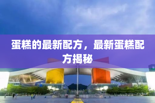 蛋糕的最新配方，最新蛋糕配方揭秘