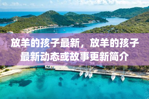 放羊的山東水清源環(huán)?？萍加邢薰竞⒆幼钚?，放羊的孩子最新動(dòng)態(tài)或故事更新簡(jiǎn)介