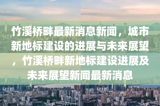 竹溪橋畔最新消息新聞，城市新地標(biāo)建設(shè)的進(jìn)展與未來(lái)展望，竹溪橋畔新地標(biāo)建設(shè)進(jìn)展及未來(lái)展望新聞最新消息山東水清源環(huán)?？萍加邢薰? class=