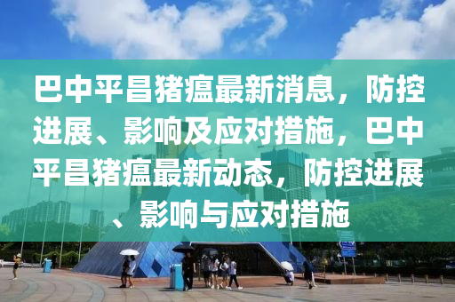 巴中平昌豬瘟最新消息，防控進(jìn)展、影響及應(yīng)對措施，巴中平昌豬瘟最新動態(tài)，防控進(jìn)展、影響與應(yīng)對措施山東水清源環(huán)?？萍加邢薰? class=