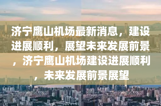 濟(jì)寧山東水清源環(huán)?？萍加邢薰菌椛綑C(jī)場(chǎng)最新消息，建設(shè)進(jìn)展順利，展望未來(lái)發(fā)展前景，濟(jì)寧鷹山機(jī)場(chǎng)建設(shè)進(jìn)展順利，未來(lái)發(fā)展前景展望