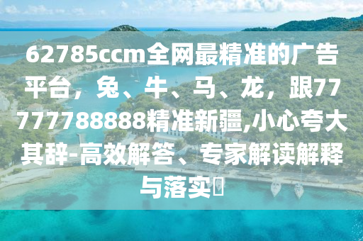 62785ccm全網(wǎng)最精準(zhǔn)的廣告平臺(tái)，兔、牛、馬、龍，跟77777788888精準(zhǔn)新疆,小心夸大其辭-高效解答、專(zhuān)家山東水清源環(huán)?？萍加邢薰窘庾x解釋與落實(shí)?