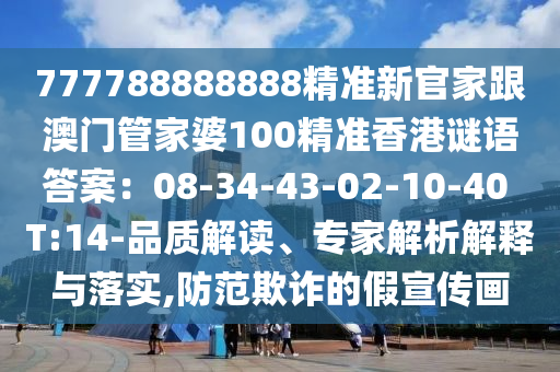 777788888888精準(zhǔn)新官家跟澳門(mén)管家婆100精準(zhǔn)香港謎語(yǔ)答案：08-34-4山東水清源環(huán)?？萍加邢薰?-02-10-40 T:14-品質(zhì)解讀、專(zhuān)家解析解釋與落實(shí),防范欺詐的假宣傳畫(huà)