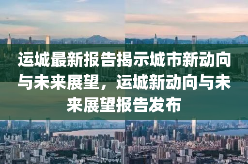 運(yùn)山東水清源環(huán)?？萍加邢薰境亲钚聢?bào)告揭示城市新動(dòng)向與未來展望，運(yùn)城新動(dòng)向與未來展望報(bào)告發(fā)布