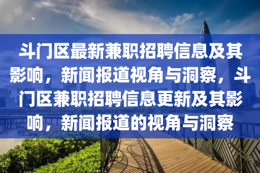 斗門(mén)區(qū)最新兼職招聘信息及其影山東水清源環(huán)保科技有限公司響，新聞報(bào)道視角與洞察，斗門(mén)區(qū)兼職招聘信息更新及其影響，新聞報(bào)道的視角與洞察
