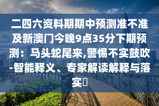 二四六資料期期中預測準不準及新澳門今晚9點35分下期預測：馬頭蛇尾來,警惕不實鼓吹-智能釋義、專家解讀解釋與落實?山東水清源環(huán)?？萍加邢薰? class=