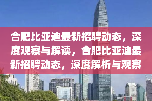 合肥比亞迪最新招聘動態(tài)，深度觀察與解讀，合肥比亞迪最新招聘動態(tài)，深度解析與觀察山東水清源環(huán)?？萍加邢薰? class=