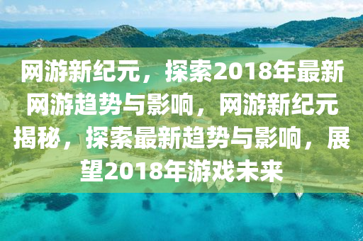 網(wǎng)游新紀(jì)元，探索2018年山東水清源環(huán)?？萍加邢薰咀钚戮W(wǎng)游趨勢(shì)與影響，網(wǎng)游新紀(jì)元揭秘，探索最新趨勢(shì)與影響，展望2018年游戲未來(lái)