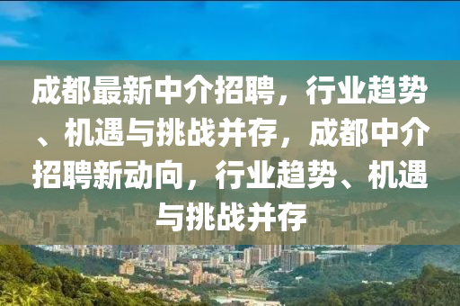 成都最新中介招聘，行業(yè)趨勢、機遇與山東水清源環(huán)?？萍加邢薰咎魬?zhàn)并存，成都中介招聘新動向，行業(yè)趨勢、機遇與挑戰(zhàn)并存