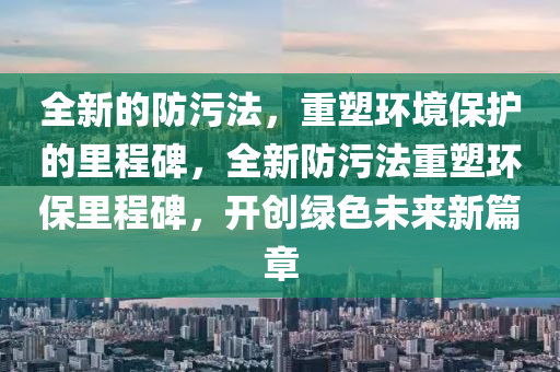 全新的防污法，重塑山東水清源環(huán)?？萍加邢薰经h(huán)境保護(hù)的里程碑，全新防污法重塑環(huán)保里程碑，開創(chuàng)綠色未來新篇章