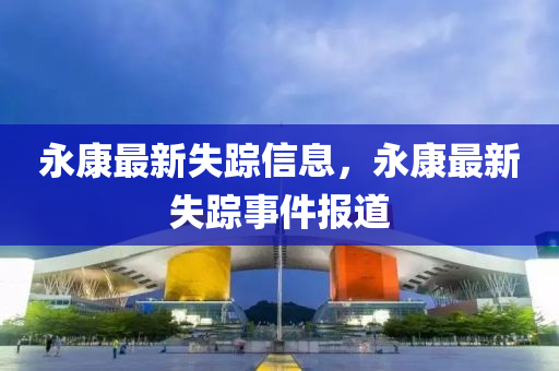永康山東水清源環(huán)?？萍加邢薰咀钚率й櫺畔?，永康最新失蹤事件報道
