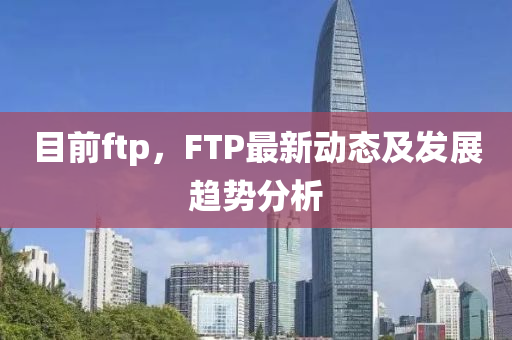 目前ftp，F(xiàn)TP最新動態(tài)及發(fā)展趨勢分析山東水清源環(huán)?？萍加邢薰? class=