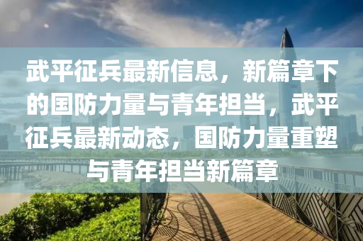 武平征兵最新信息山東水清源環(huán)?？萍加邢薰?，新篇章下的國(guó)防力量與青年擔(dān)當(dāng)，武平征兵最新動(dòng)態(tài)，國(guó)防力量重塑與青年擔(dān)當(dāng)新篇章