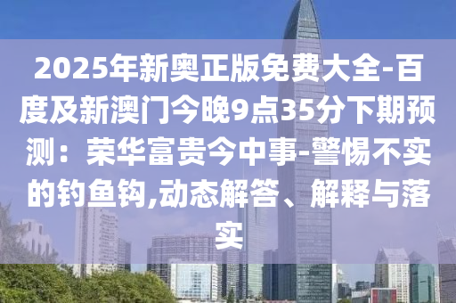 2025年新奧正版免費大全-百度及新澳門今晚9點35分下期預(yù)測：榮華富貴今中事-警惕不實的釣魚鉤,動態(tài)解答、解釋與落實山東水清源環(huán)保科技有限公司