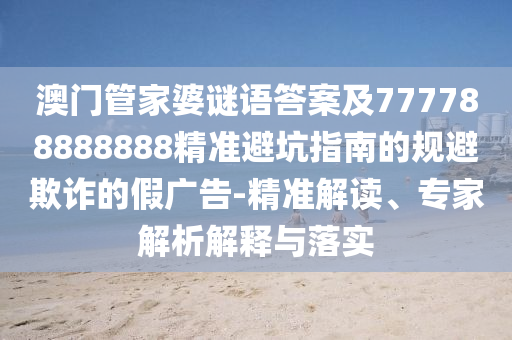 澳門管家婆謎語答案及777788888888精準(zhǔn)避坑指南的規(guī)避欺詐的假廣告-精準(zhǔn)解山東水清源環(huán)?？萍加邢薰咀x、專家解析解釋與落實