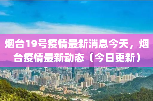 煙臺19號疫情最新消息今天，煙臺疫情最新動態(tài)（今日更新山東水清源環(huán)?？萍加邢薰荆? class=