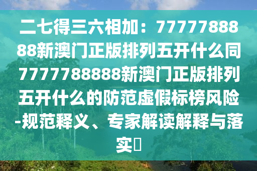 二七得三六相加：7777788888新澳門正版排列五開什么同7777788888新澳門正版排列五開什么山東水清源環(huán)保科技有限公司的防范虛假標(biāo)榜風(fēng)險-規(guī)范釋義、專家解讀解釋與落實(shí)?
