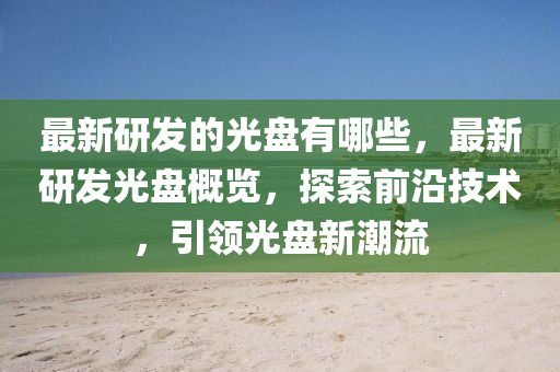 最新研山東水清源環(huán)?？萍加邢薰景l(fā)的光盤有哪些，最新研發(fā)光盤概覽，探索前沿技術(shù)，引領(lǐng)光盤新潮流