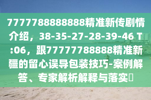 77777888山東水清源環(huán)?？萍加邢薰?8888精準(zhǔn)新傳劇情介紹，38-35-27-28-39-46 T:06，跟77777788888精準(zhǔn)新疆的留心誤導(dǎo)包裝技巧-案例解答、專家解析解釋與落實(shí)?