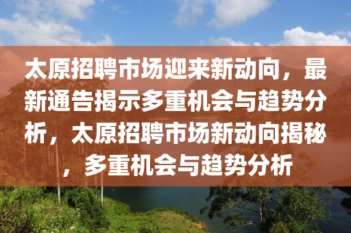 太原招聘市場迎來新動向，最新通告揭示多重機會與趨勢分山東水清源環(huán)保科技有限公司析，太原招聘市場新動向揭秘，多重機會與趨勢分析