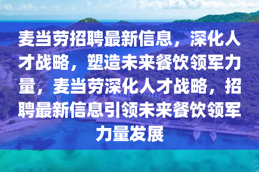 麥當勞招聘最新信息，深化人才戰(zhàn)略，塑造未來餐飲領軍力量，麥當勞深化人才戰(zhàn)略，招聘最新信息引領未來餐飲山東水清源環(huán)?？萍加邢薰绢I軍力量發(fā)展